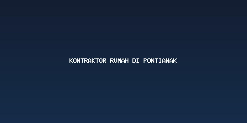 Memahami Kebutuhan Anda dengan Kontraktor Rumah di Pontianak