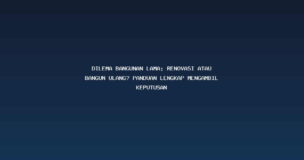 Dilema Bangunan Lama: Renovasi atau Bangun Ulang? Panduan Lengkap Mengambil Keputusan