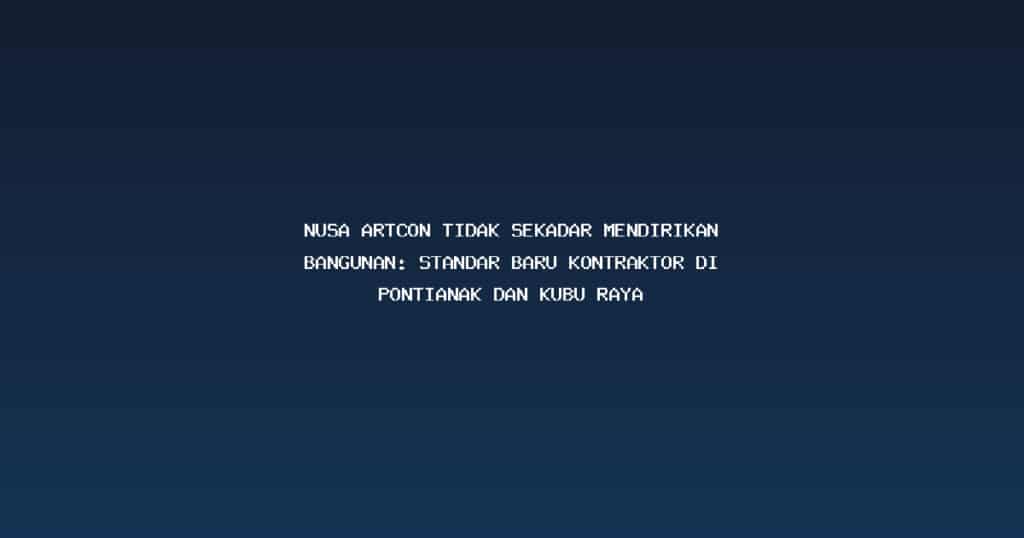 Nusa Artcon tidak sekadar mendirikan bangunan: Standar Baru Kontraktor di Pontianak dan Kubu Raya