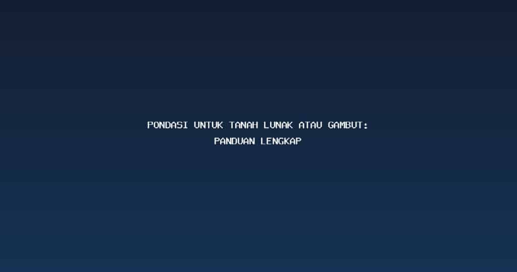 Pondasi untuk Tanah Lunak atau Gambut: Panduan Lengkap