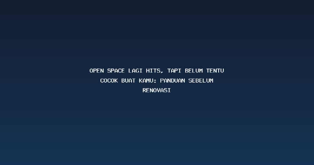 Open Space Lagi Hits, Tapi Belum Tentu Cocok Buat Kamu: Panduan Sebelum Renovasi